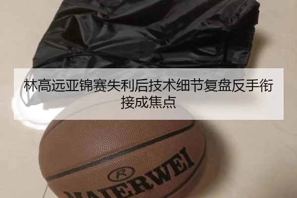 林高远亚锦赛失利后技术细节复盘反手衔接成焦点 | BETWAYSPORTS